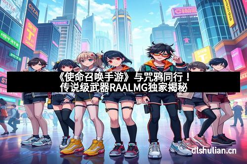 《使命召唤手游》与咒鸦同行！传说级武器RAALMG独家揭秘